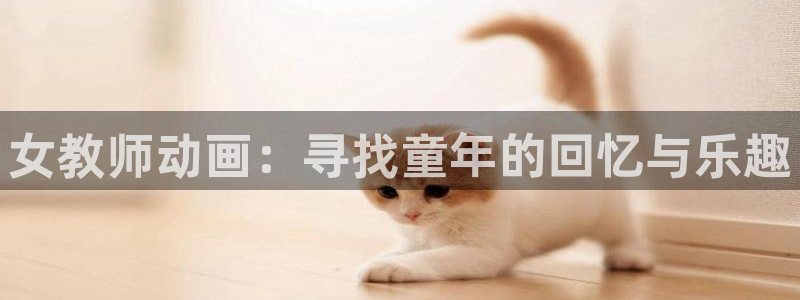 狂赌之渊漫画动漫之家：女教师动画：寻找童年的回忆与乐趣