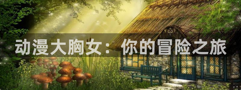 动漫之家为什么不能看：动漫大胸女：你的冒险之旅